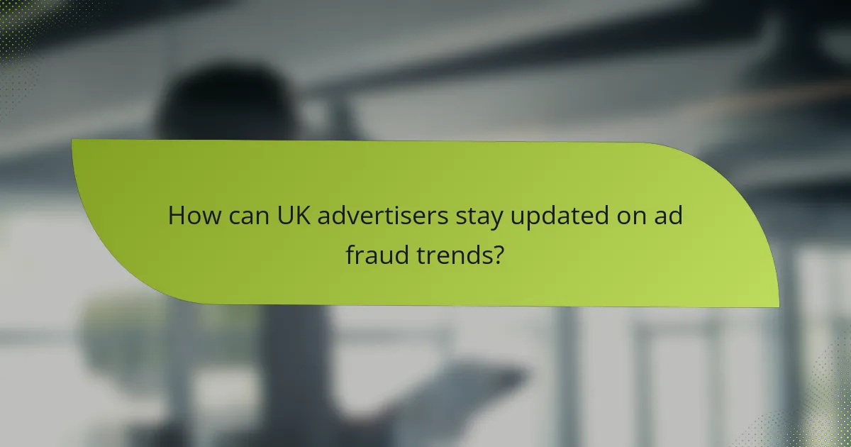 How can UK advertisers stay updated on ad fraud trends?