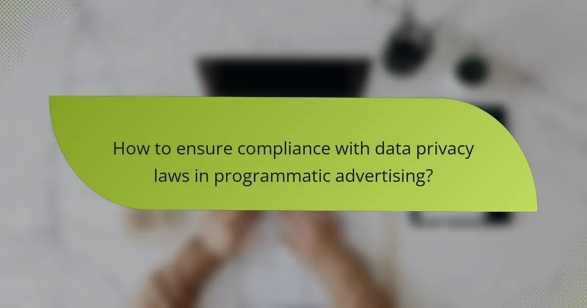 How to ensure compliance with data privacy laws in programmatic advertising?